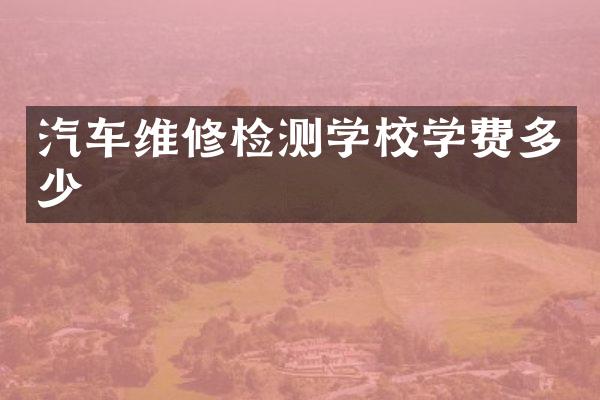 汽车维修检测学校学费多少