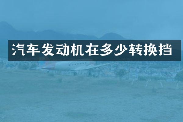 汽车发动机在多少转换挡