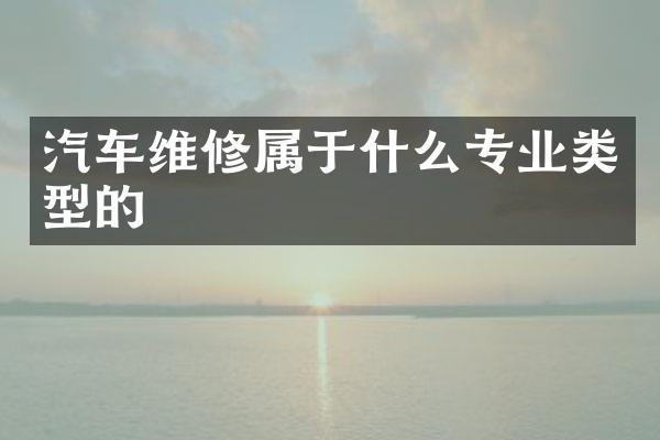 汽车维修属于什么专业类型的