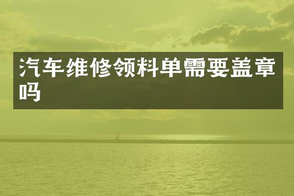 汽车维修领料单需要盖章吗