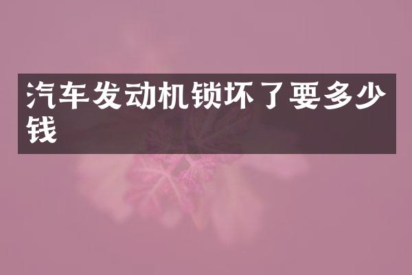 汽车发动机锁坏了要多少钱