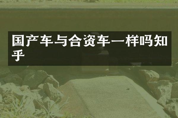 国产车与合资车一样吗知乎