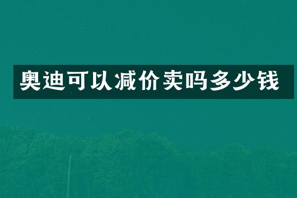 奥迪可以减价卖吗多少钱