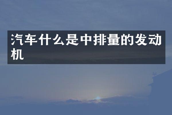 汽车什么是中排量的发动机