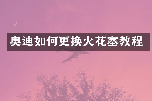 奥迪如何更换火花塞教程