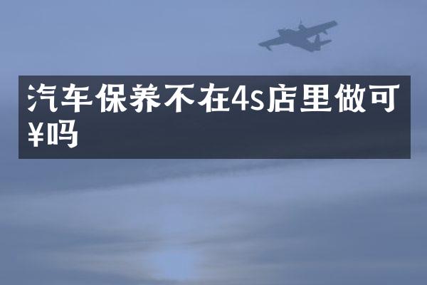 汽车保养不在4s店里做可以吗