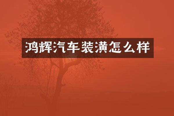 鸿辉汽车装潢怎么样