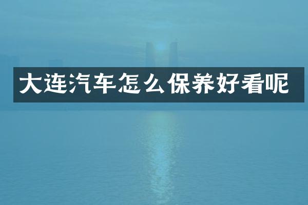 大连汽车怎么保养好看呢