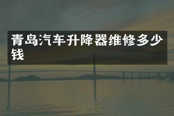 青岛汽车升降器维修多少钱
