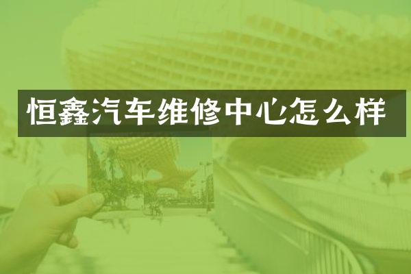 恒鑫汽车维修中心怎么样