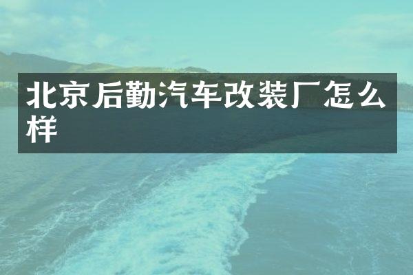 北京后勤汽车改装厂怎么样