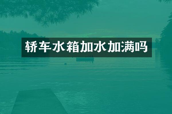 轿车水箱加水加满吗