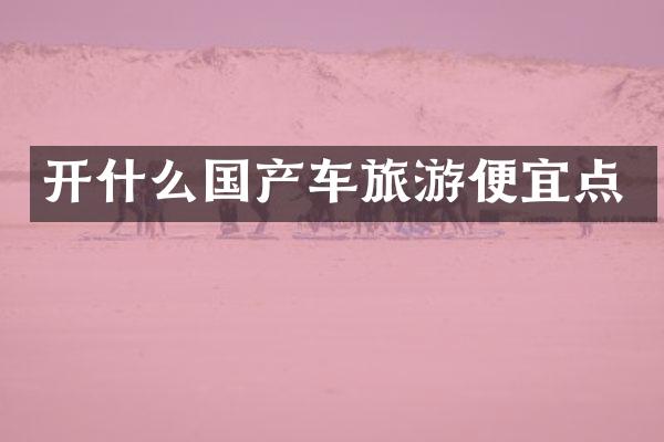 开什么国产车旅游便宜点