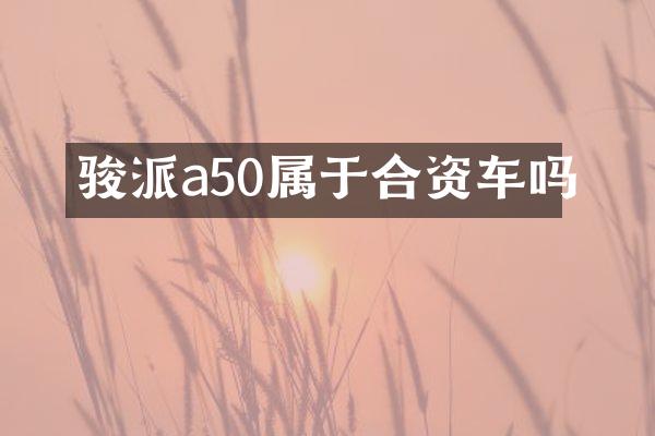 骏派a50属于合资车吗