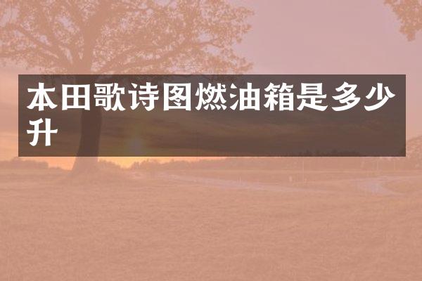 本田歌诗图燃油箱是多少升