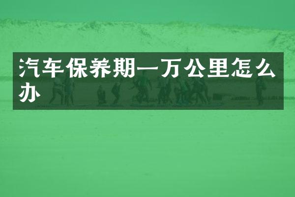 汽车保养期一万公里怎么办