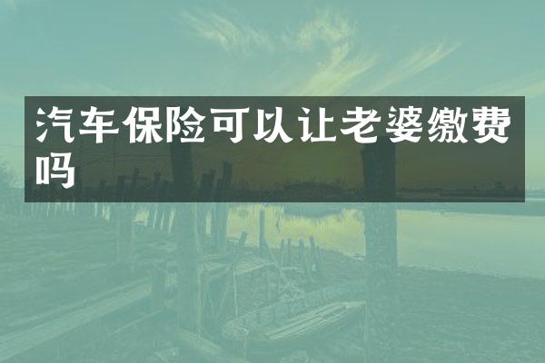汽车保险可以让老婆缴费吗
