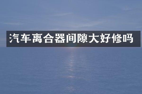 汽车离合器间隙大好修吗