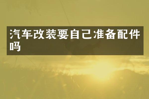 汽车改装要自己准备配件吗