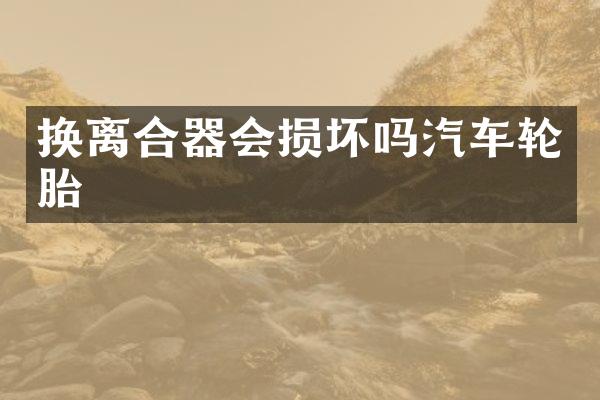 换离合器会损坏吗汽车轮胎