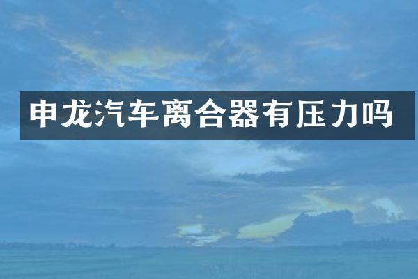 申龙汽车离合器有压力吗