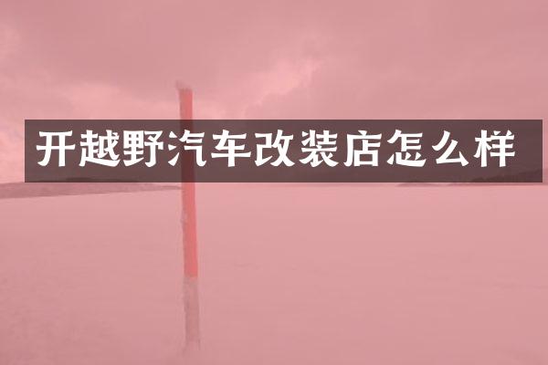 开越野汽车改装店怎么样