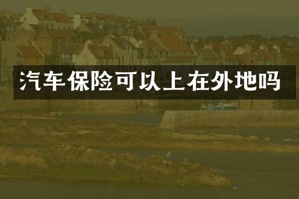 汽车保险可以上在外地吗
