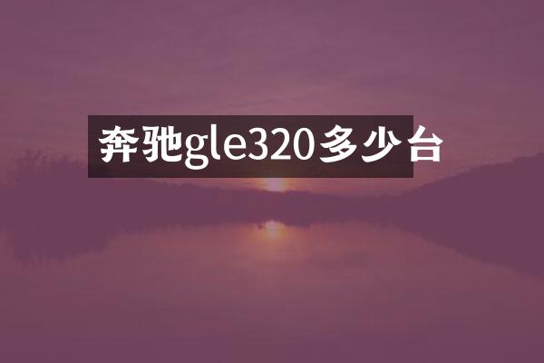 奔驰gle320多少台
