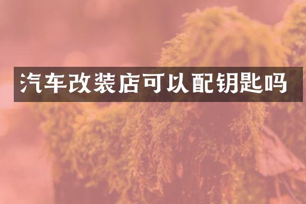 汽车改装店可以配钥匙吗