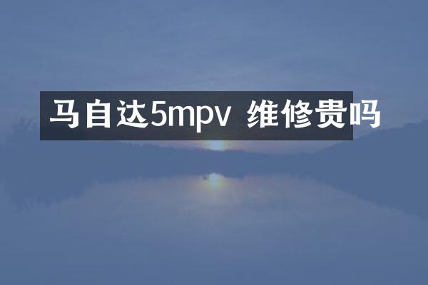 马自达5mpv 维修贵吗