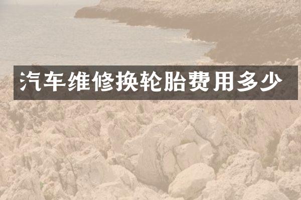 汽车维修换轮胎费用多少