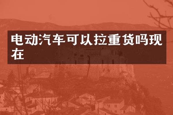 电动汽车可以拉重货吗现在