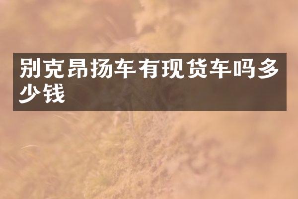 别克昂扬车有现货车吗多少钱