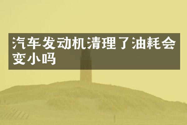 汽车发动机清理了油耗会变小吗