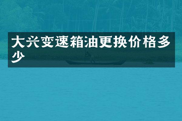 大兴变速箱油更换价格多少