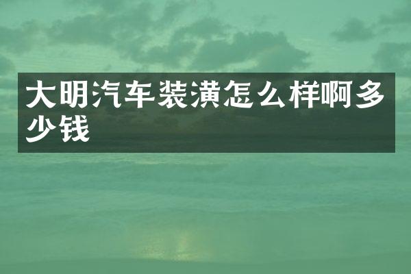 大明汽车装潢怎么样啊多少钱