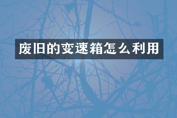 废旧的变速箱怎么利用