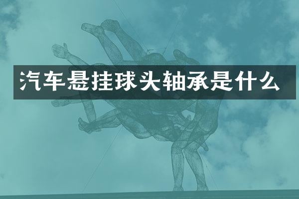 汽车悬挂球头轴承是什么