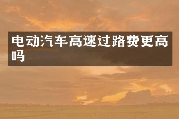 电动汽车高速过路费更高吗