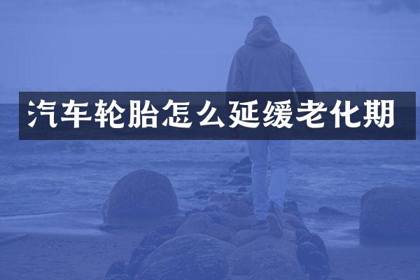 汽车轮胎怎么延缓老化期