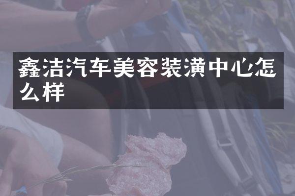 鑫洁汽车美容装潢中心怎么样