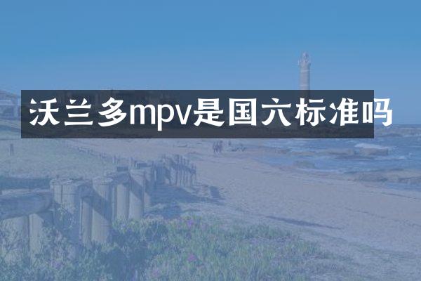 沃兰多mpv是国六标准吗