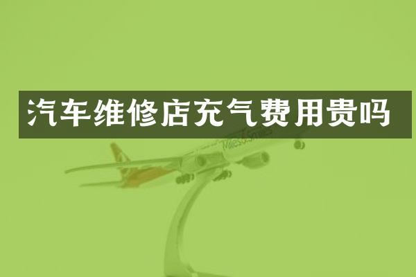 汽车维修店充气费用贵吗