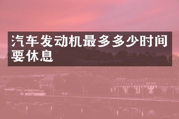 汽车发动机最多多少时间要休息