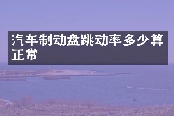 汽车制动盘跳动率多少算正常