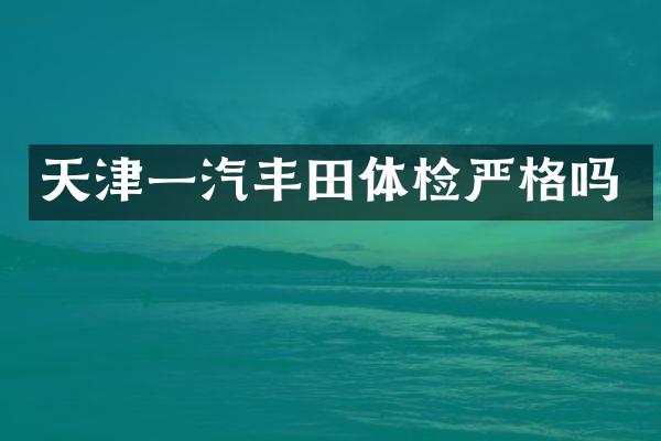 天津一汽丰田体检严格吗