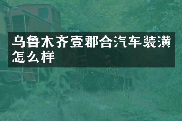 乌鲁木齐壹郡合汽车装潢怎么样