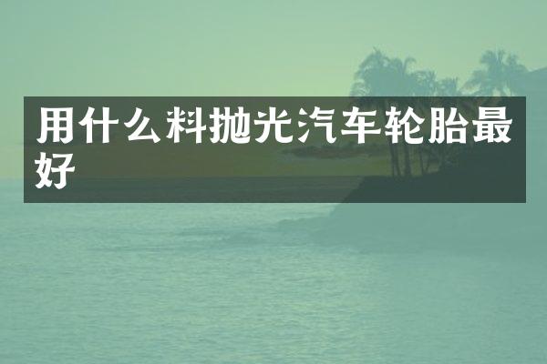 用什么料抛光汽车轮胎最好