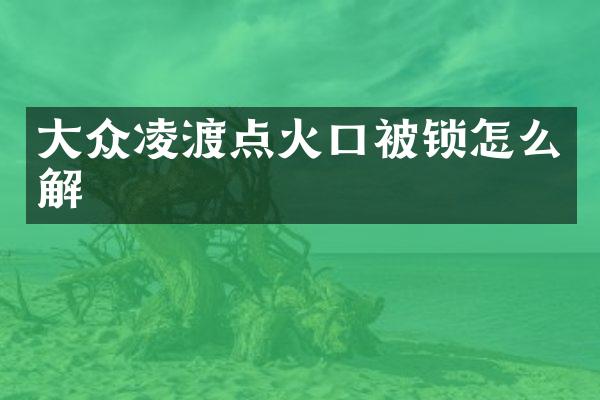 大众凌渡点火口被锁怎么解