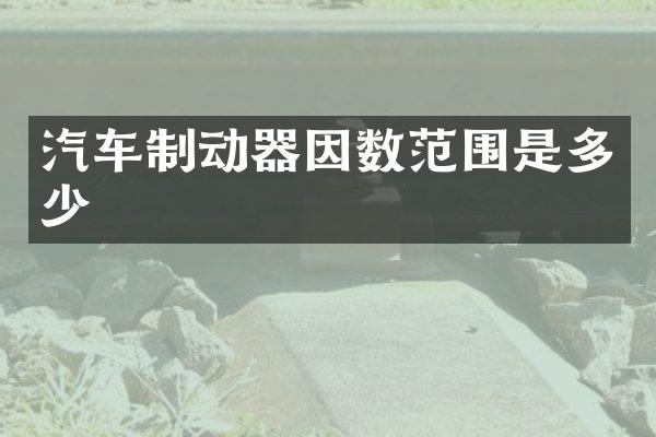 汽车制动器因数范围是多少